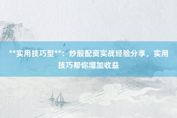 **实用技巧型**：炒股配资实战经验分享，实用技巧帮你增加收益