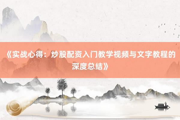 《实战心得：炒股配资入门教学视频与文字教程的深度总结》