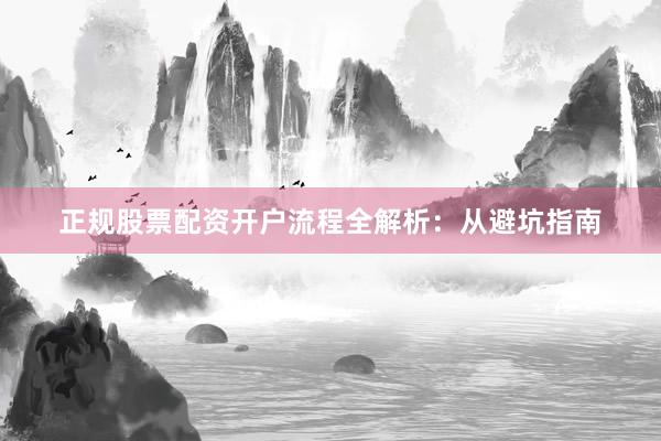 正规股票配资开户流程全解析：从避坑指南