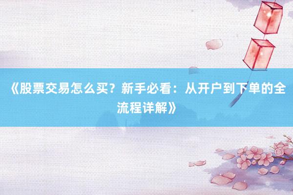 《股票交易怎么买？新手必看：从开户到下单的全流程详解》