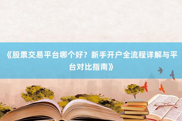 《股票交易平台哪个好？新手开户全流程详解与平台对比指南》