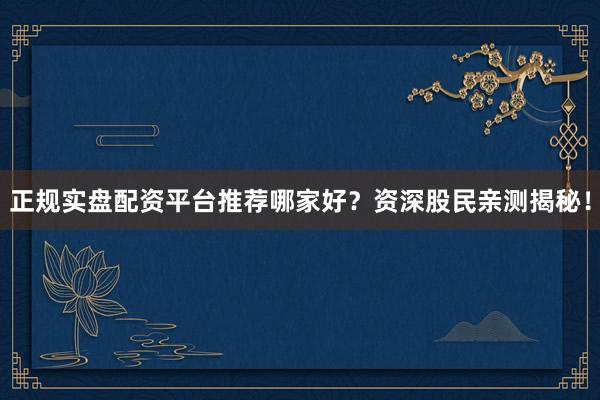 正规实盘配资平台推荐哪家好？资深股民亲测揭秘！
