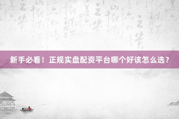 新手必看！正规实盘配资平台哪个好该怎么选？