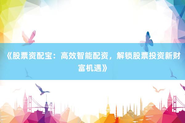 《股票资配宝：高效智能配资，解锁股票投资新财富机遇》