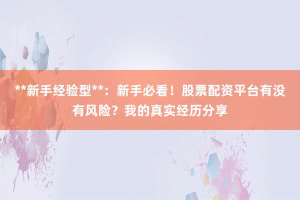**新手经验型**：新手必看！股票配资平台有没有风险？我的真实经历分享