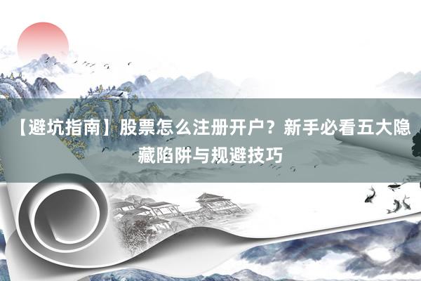 【避坑指南】股票怎么注册开户？新手必看五大隐藏陷阱与规避技巧