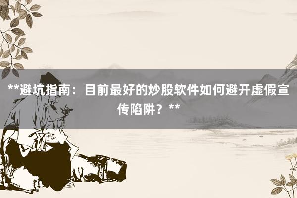 **避坑指南：目前最好的炒股软件如何避开虚假宣传陷阱？**