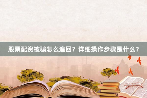 股票配资被骗怎么追回？详细操作步骤是什么？