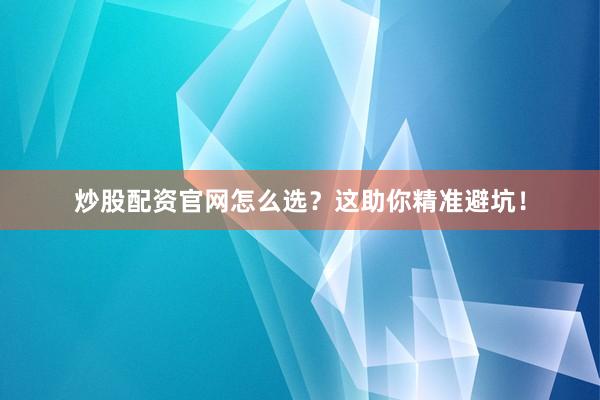 炒股配资官网怎么选？这助你精准避坑！