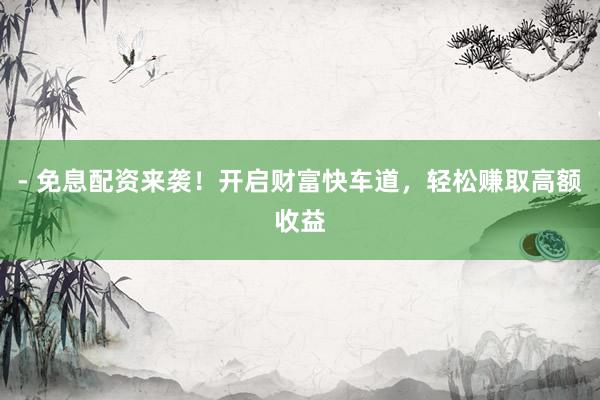 - 免息配资来袭！开启财富快车道，轻松赚取高额收益