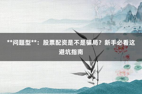 **问题型**：股票配资是不是骗局？新手必看这避坑指南