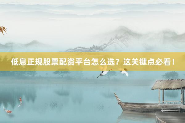 低息正规股票配资平台怎么选？这关键点必看！