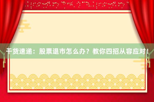 干货速递：股票退市怎么办？教你四招从容应对！