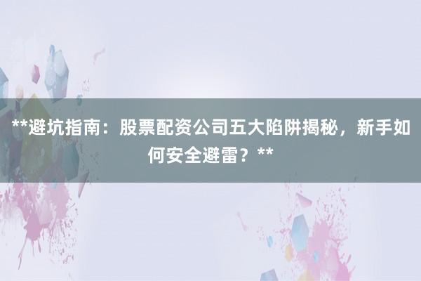 **避坑指南：股票配资公司五大陷阱揭秘，新手如何安全避雷？**