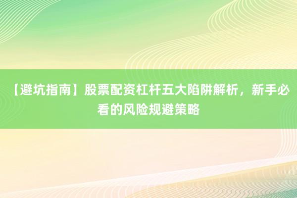 【避坑指南】股票配资杠杆五大陷阱解析，新手必看的风险规避策略