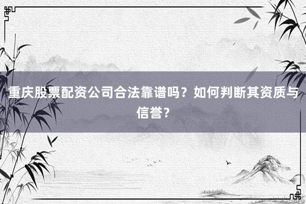重庆股票配资公司合法靠谱吗？如何判断其资质与信誉？