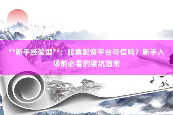 **新手经验型**：股票配资平台可信吗？新手入场前必看的避坑指南