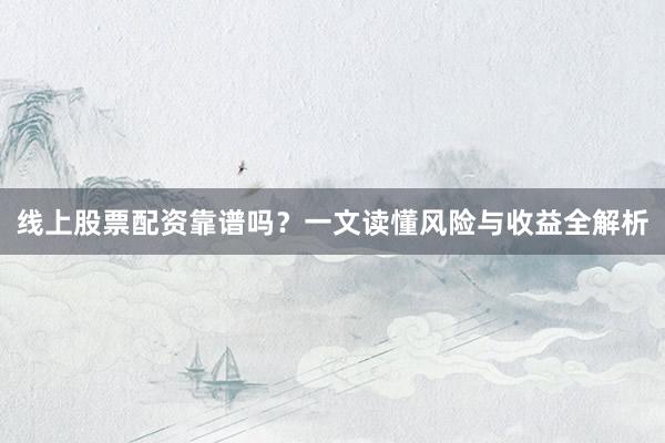 线上股票配资靠谱吗？一文读懂风险与收益全解析