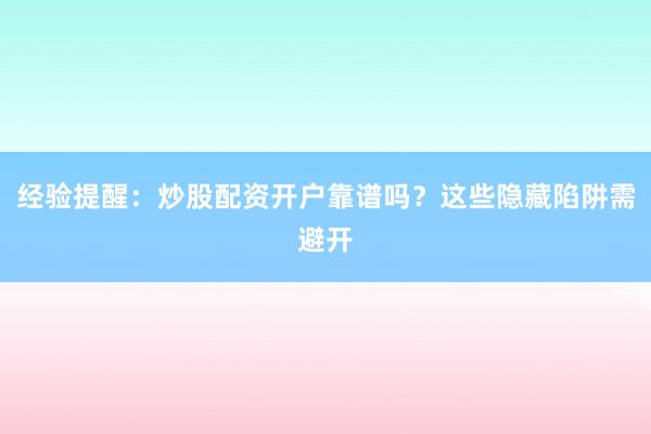 经验提醒：炒股配资开户靠谱吗？这些隐藏陷阱需避开