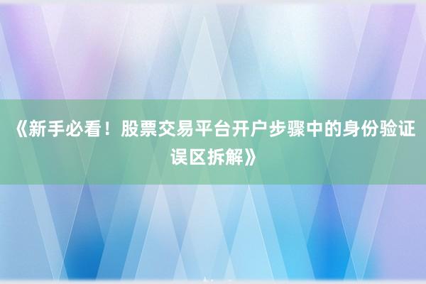 《新手必看！股票交易平台开户步骤中的身份验证误区拆解》