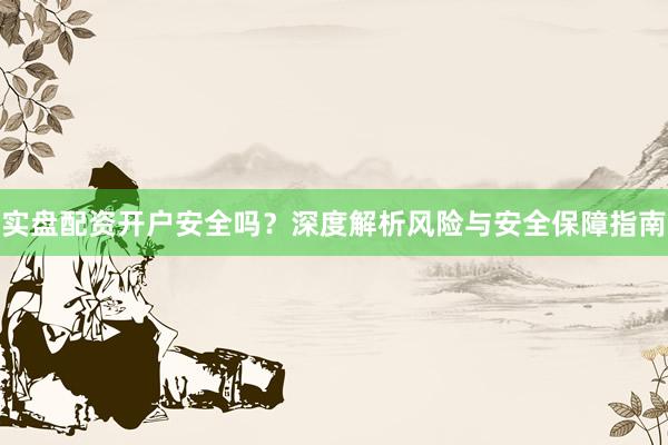 实盘配资开户安全吗？深度解析风险与安全保障指南