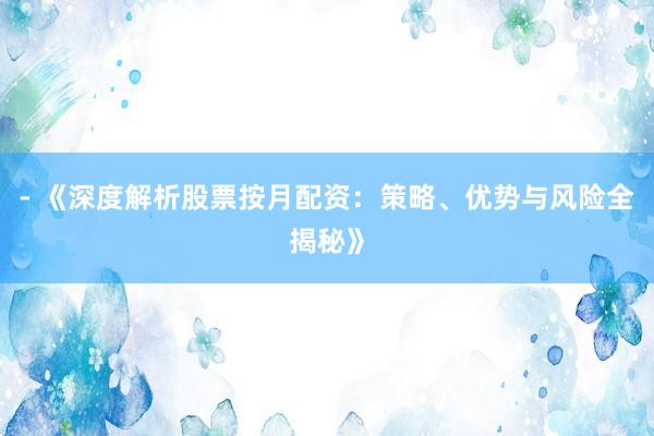 - 《深度解析股票按月配资：策略、优势与风险全揭秘》