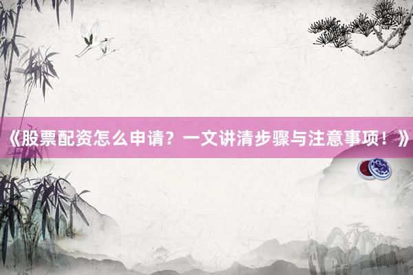 《股票配资怎么申请？一文讲清步骤与注意事项！》