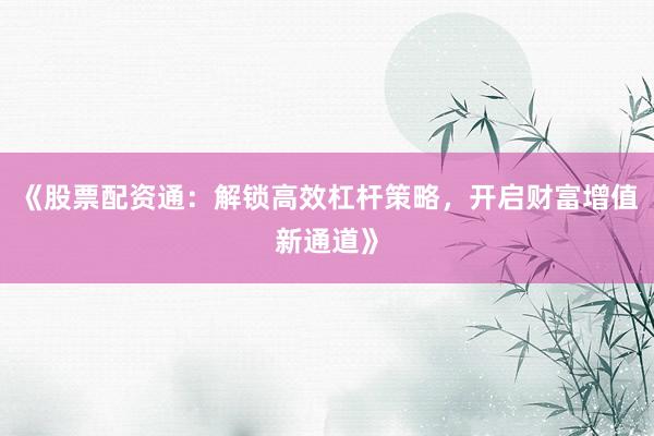 《股票配资通：解锁高效杠杆策略，开启财富增值新通道》