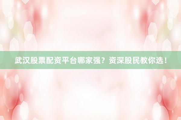 武汉股票配资平台哪家强？资深股民教你选！