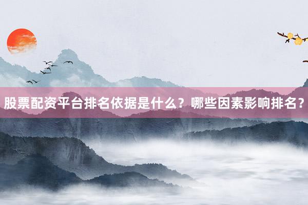股票配资平台排名依据是什么？哪些因素影响排名？