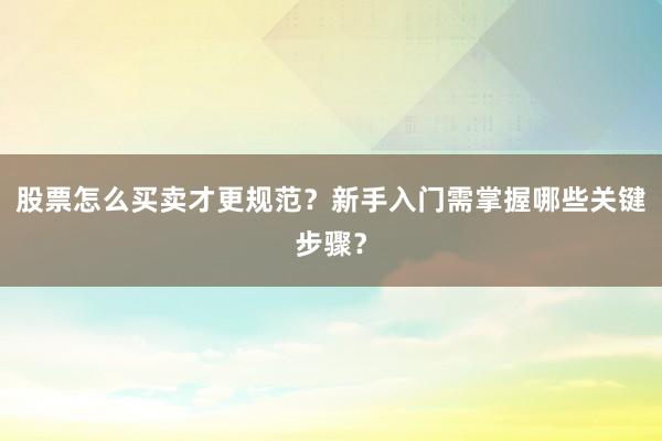 股票怎么买卖才更规范？新手入门需掌握哪些关键步骤？
