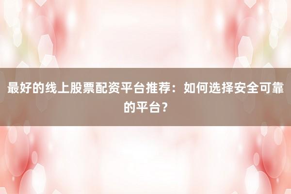 最好的线上股票配资平台推荐：如何选择安全可靠的平台？