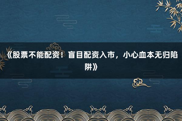 《股票不能配资！盲目配资入市，小心血本无归陷阱》