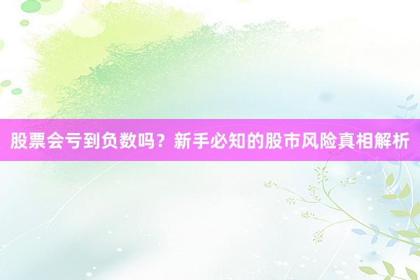 股票会亏到负数吗？新手必知的股市风险真相解析