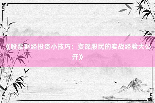 《股票财经投资小技巧：资深股民的实战经验大公开》