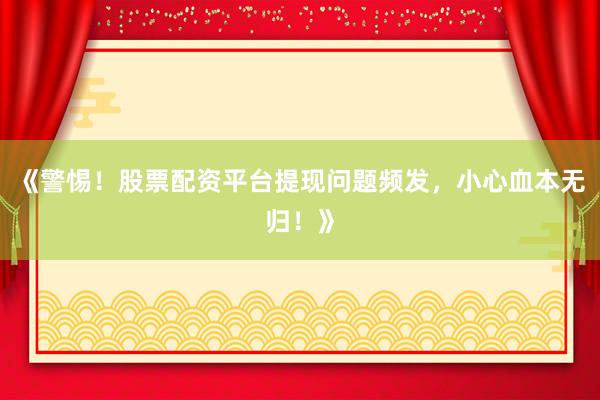 《警惕！股票配资平台提现问题频发，小心血本无归！》