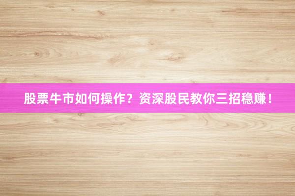 股票牛市如何操作？资深股民教你三招稳赚！