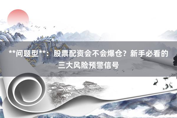 **问题型**：股票配资会不会爆仓？新手必看的三大风险预警信号