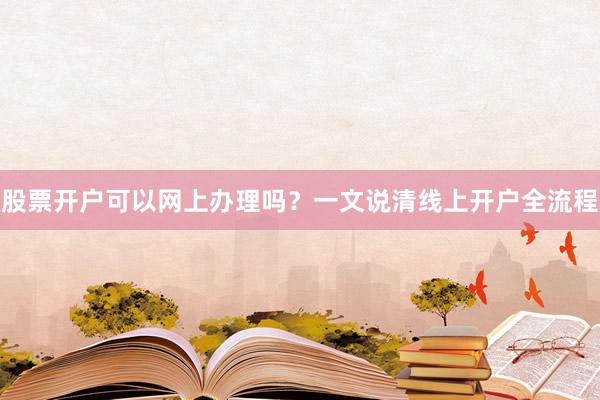 股票开户可以网上办理吗？一文说清线上开户全流程