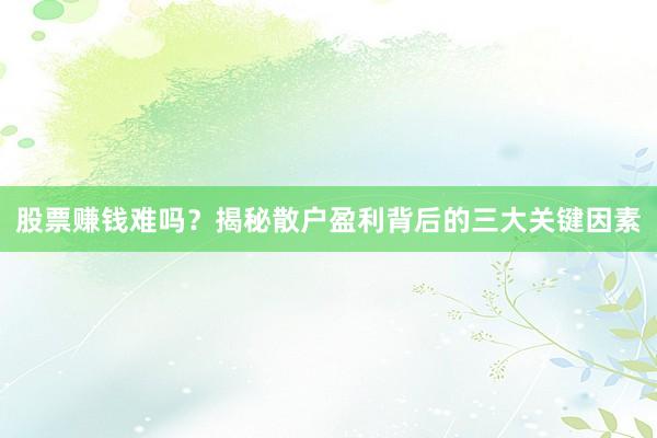 股票赚钱难吗？揭秘散户盈利背后的三大关键因素