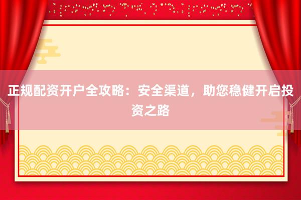 正规配资开户全攻略：安全渠道，助您稳健开启投资之路