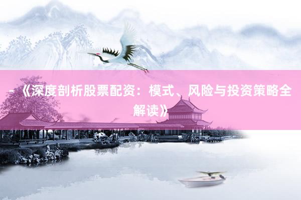 - 《深度剖析股票配资：模式、风险与投资策略全解读》