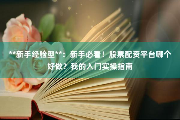 **新手经验型**：新手必看！股票配资平台哪个好做？我的入门实操指南