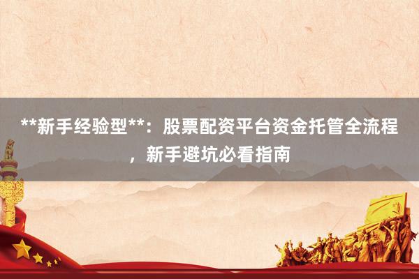**新手经验型**：股票配资平台资金托管全流程，新手避坑必看指南