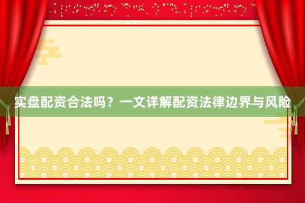 实盘配资合法吗？一文详解配资法律边界与风险