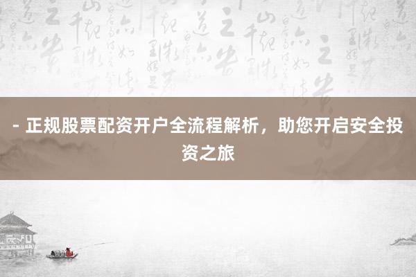 - 正规股票配资开户全流程解析，助您开启安全投资之旅