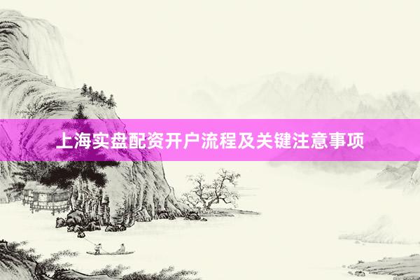 上海实盘配资开户流程及关键注意事项