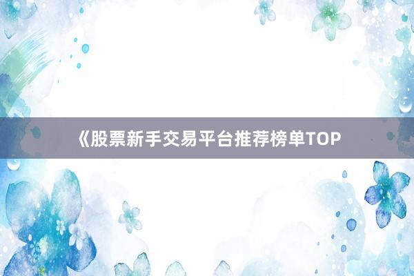 《股票新手交易平台推荐榜单TOP