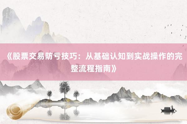 《股票交易防亏技巧：从基础认知到实战操作的完整流程指南》
