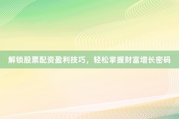 解锁股票配资盈利技巧，轻松掌握财富增长密码
